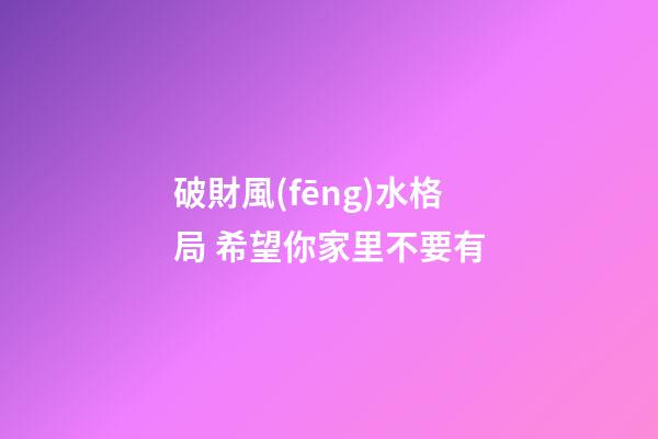 破財風(fēng)水格局 希望你家里不要有